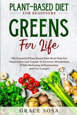 Plant Based Diet For Beginners: Greens For Life - The Essential Plant Based Diet Meal Plan For Vegetarians and Vegans To Increase Metabolism While Red by Sosa, Grace