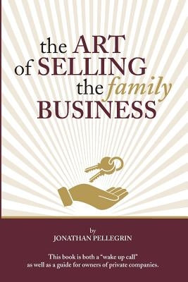 The Art of Selling the Family Business: Responsible Stewardship of Family Wealth by Pellegrin, Jonathan