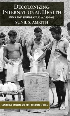 Decolonizing International Health: India and Southeast Asia, 1930-65 by Amrith, S.