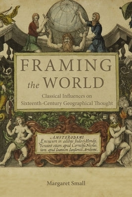 Framing the World: Classical Influences on Sixteenth-Century Geographical Thought by Small, Margaret