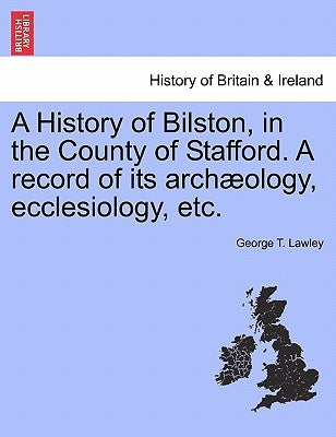 A History of Bilston, in the County of Stafford. a Record of Its Archaeology, Ecclesiology, Etc. by Lawley, George T.