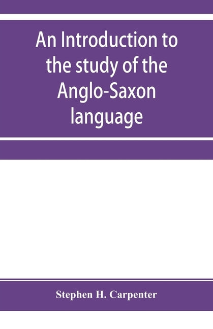 An introduction to the study of the Anglo-Saxon language, comprising an elementary grammar, selections for reading, with explanatory notes and a vocab by H. Carpenter, Stephen