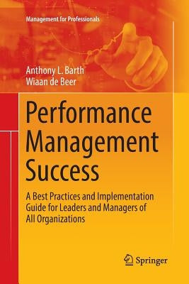 Performance Management Success: A Best Practices and Implementation Guide for Leaders and Managers of All Organizations by Barth, Anthony L.