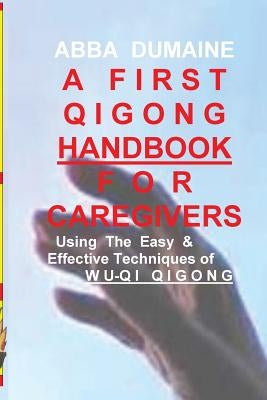 A First Qigong Handbook For Caregivers: Using The Easy & Effective Techniques Of Wu-Qi Qigong by Dumaine, Abba