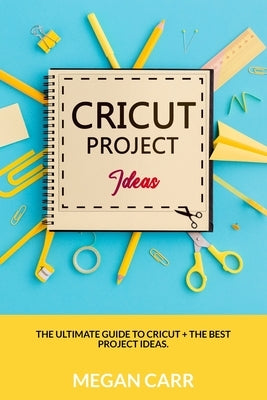 Cricut Project Ideas: The Ultimate Guide To Cricut + The Best Project Ideas by Carr, Megan