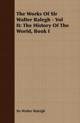The Works of Sir Walter Ralegh - Vol II: The History of the World, Book I by Raleigh, Walter