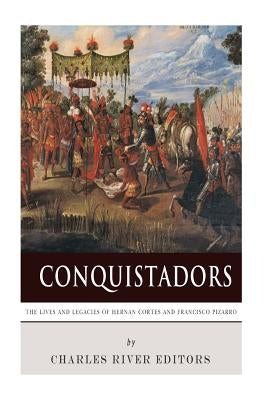 Conquistadors: The Lives and Legacies of Hernan Cortes and Francisco Pizarro by Charles River Editors