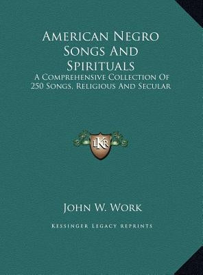 American Negro Songs And Spirituals: A Comprehensive Collection Of 250 Songs, Religious And Secular by Work, John W.
