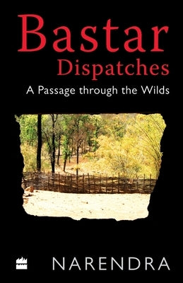 Bastar Dispatches: A Passage Through the Wilds by Narendra