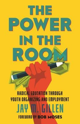 The Power in the Room: Radical Education Through Youth Organizing and Employment by Gillen, Jay