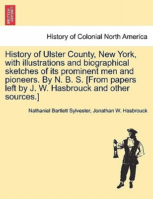 History of Ulster County, New York, with Illustrations and Biographical Sketches of Its Prominent Men and Pioneers. by N. B. S. [From Papers Left by J by Sylvester, Nathaniel Bartlett