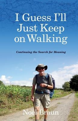 I Guess I'll Just Keep on Walking: Continuing the Search for Meaning by Braun, Noel