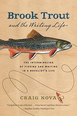 Brook Trout & the Writing Life: The Intermingling of Fishing and Writing in a Novelist's Life by Nova, Craig