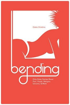 Bending: Dirty Kinky Stories about Pain, Power, Religion, Unicorns, & More by Christina, Greta