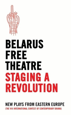 Belarus Free Theatre: Staging a Revolution: New Plays from Eastern Europe by Theatre, Belarus Free