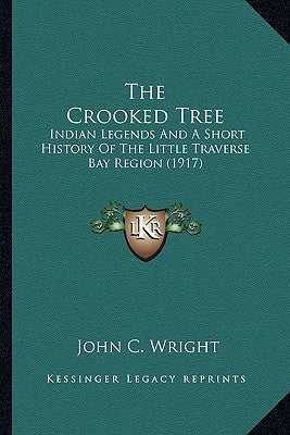 The Crooked Tree: Indian Legends And A Short History Of The Little Traverse Bay Region (1917) by Wright, John C.