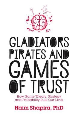 Gladiators, Pirates and Games of Trust: How Game Theory, Strategy and Probability Rule Our Lives by Shapira, Haim