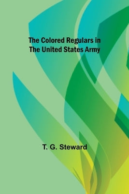 The Colored Regulars in the United States Army by G. Steward, T.
