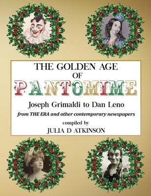 The Golden Age of Pantomime: Joseph Grimaldi to Dan Leno: from 'The Era' and other contemporary newspapers by Atkinson, Julia