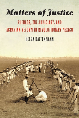 Matters of Justice: Pueblos, the Judiciary, and Agrarian Reform in Revolutionary Mexico by Baitenmann, Helga