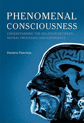 Phenomenal Consciousness: Understanding the Relation Between Experience and Neural Processes in the Brain by Platchias, Dimitris