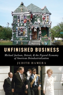 Unfinished Business: Michael Jackson, Detroit, and the Figural Economy of American Deindustrialization by Hamera, Judith