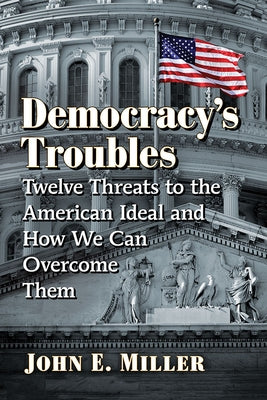 Democracy's Troubles: Twelve Threats to the American Ideal and How We Can Overcome Them by Miller, John E.