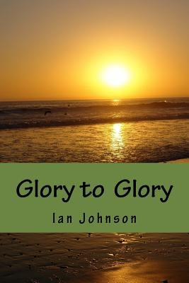 Glory to Glory: A Journey of Intimacy and Worship by Johnson, Ian