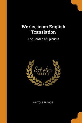 Works, in an English Translation: The Garden of Epicurus by Anatole France