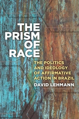 The Prism of Race: The Politics and Ideology of Affirmative Action in Brazil by Lehmann, David