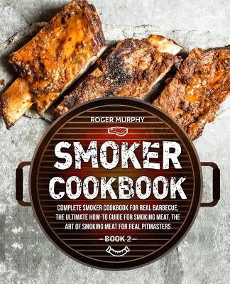 Smoker Cookbook: Complete Smoker Cookbook for Real Barbecue, The Ultimate How-To Guide for Smoking Meat, The Art of Smoking Meat for Re by Murphy, Roger
