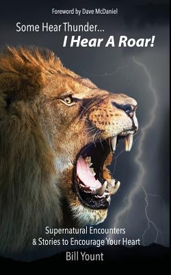Some Hear Thunder... I Hear a Roar!: Supernatural Encounters & Stories to Encourage Your Heart by Yount, Bill C.