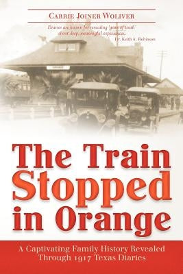 The Train Stopped in Orange: A Captivating Family History Revealed Through 1917 Texas Diaries by Woliver, Carrie Joiner