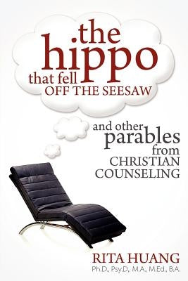 The Hippo That Fell Off The Seesaw and Other Parables From Christian Counseling by Huang, Rita