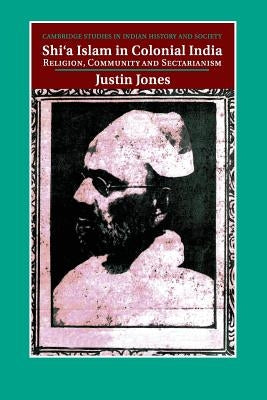Shi'a Islam in Colonial India: Religion, Community and Sectarianism by Jones, Justin