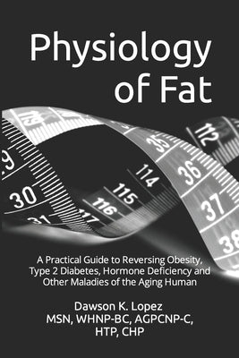 Physiology of Fat: A Practical Guide to Reversing Obesity, Type 2 Diabetes, Hormone Deficiency and Other Maladies of the Aging Human by Lopez, Whnp-Bc