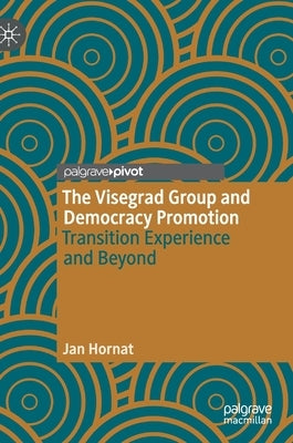 The Visegrad Group and Democracy Promotion: Transition Experience and Beyond by Hornat, Jan
