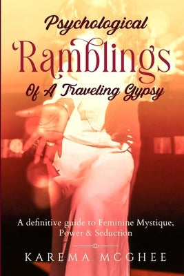 Psychological Ramblings Of A Traveling Gypsy: A definitive guide to Feminine Mystique, Power & Seduction Book 2 by McGhee, Karema