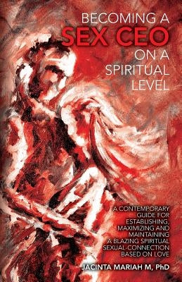 Becoming a Sex CEO on a Spiritual level: A Contemporary Guide for Establishing, Maximizing and Maintaining a Blazing Spiritual Sexual-connection based by M, Jacinta Mariah