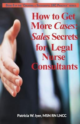 How to Get More Cases: Sales Secrets for LNCs by Iyer, Patricia W.