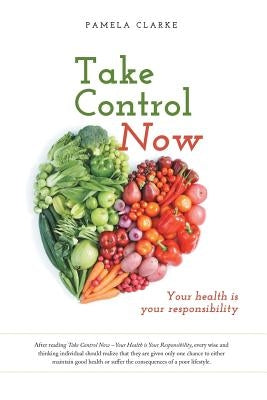 Take Control Now: Your Health Is Your Responsibility by Clarke, Pamela E.