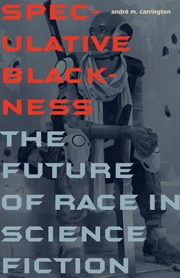 Speculative Blackness: The Future of Race in Science Fiction by Carrington, André M.