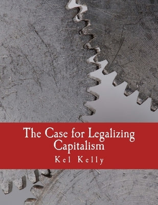 The Case for Legalizing Capitalism (Large Print Edition) by Kelly, Kel