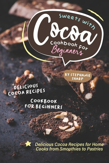 Sweets with Cocoa Cookbook for Beginners: Delicious Cocoa Recipes for Home Cooks from Smoothies to Pastries by Sharp, Stephanie