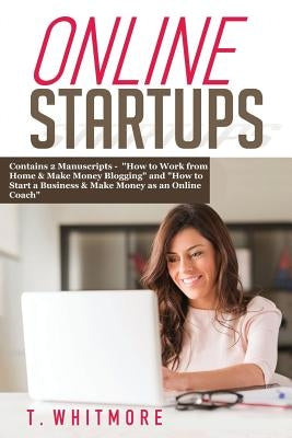 Online Startups: 2 Manuscripts - How to Work from Home And Make Money Blogging and How to Start a Business And Make Money as an Online by Whitmore, T.