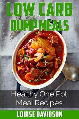 Low Carb Dump Meals: Easy Healthy One Pot Meal Recipes by Davidson, Louise