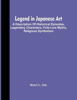 Legend In Japanese Art; A Description Of Historical Episodes, Legendary Characters, Folk-Lore Myths, Religious Symbolism by L. Joly, Henri