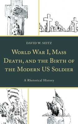 World War I, Mass Death, and the Birth of the Modern Us Soldier: A Rhetorical History by Seitz, David W.