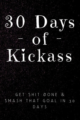 30 Days of Kickass: Get Shit Done & Smash that Goal in 30 days by Sweary, Wicked