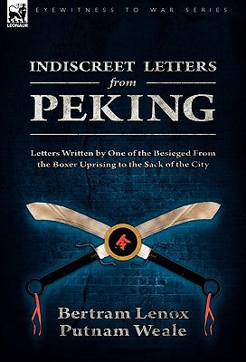 Indiscreet Letters From Peking: Letters Written by One of the Besieged From the Boxer Uprising to the Sack of the City by Weale, Bertram Lenox Putnam